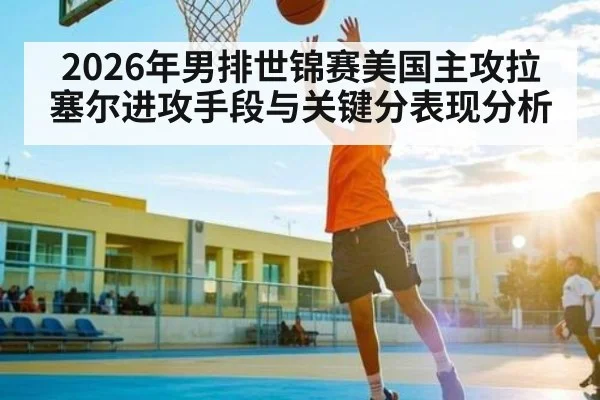 2026年男排世锦赛美国主攻拉塞尔进攻手段与关键分表现分析
